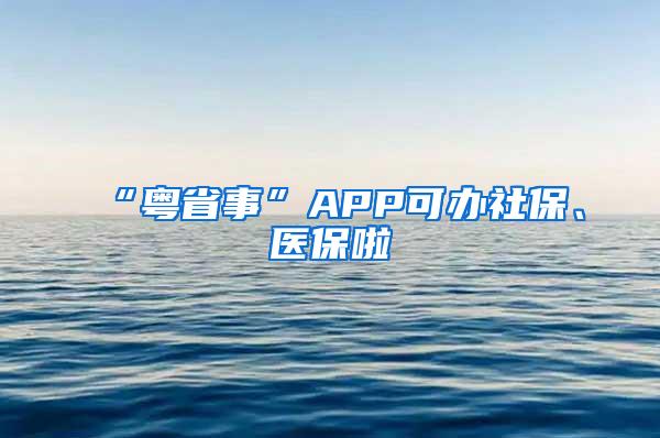 “粤省事”APP可办社保、医保啦