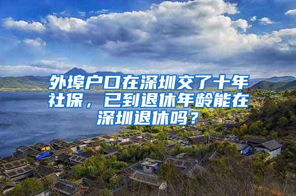 外埠户口在深圳交了十年社保，已到退休年龄能在深圳退休吗？