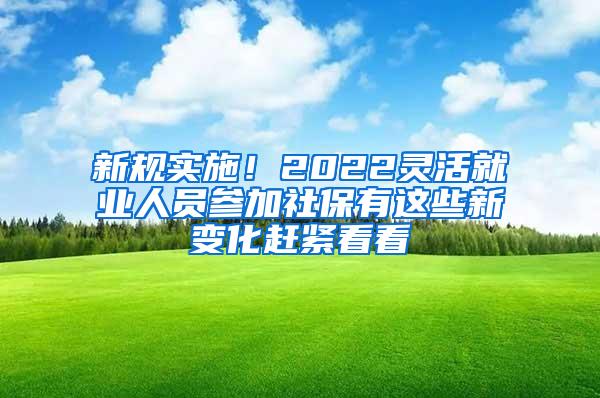 新规实施！2022灵活就业人员参加社保有这些新变化赶紧看看