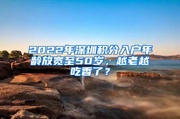 2022年深圳积分入户年龄放宽至50岁，越老越吃香了？