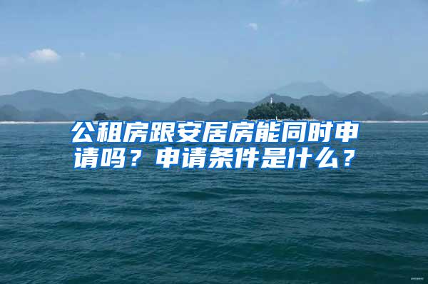 公租房跟安居房能同时申请吗？申请条件是什么？