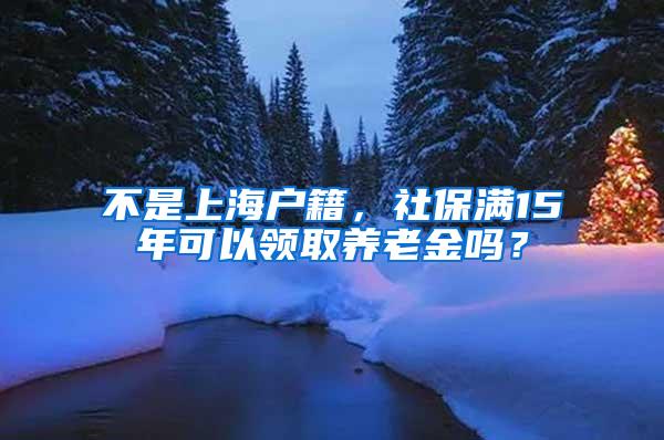 不是上海户籍，社保满15年可以领取养老金吗？