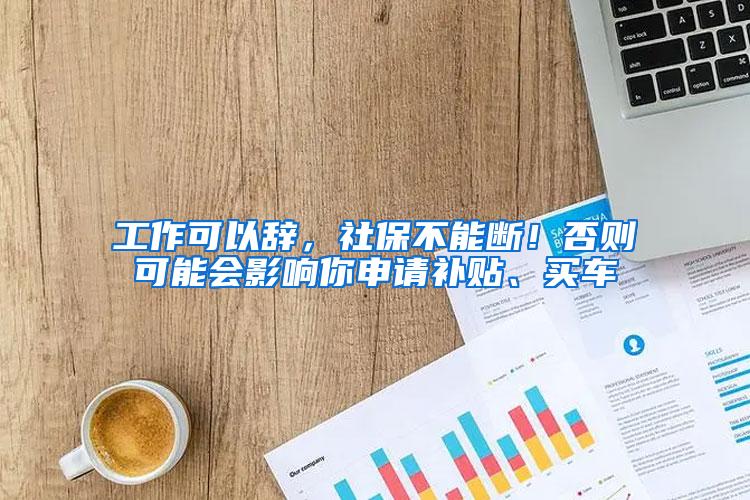 工作可以辞，社保不能断！否则可能会影响你申请补贴、买车