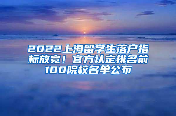 2022上海留学生落户指标放宽！官方认定排名前100院校名单公布