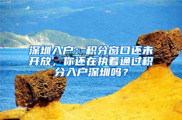 深圳入户：积分窗口还未开放，你还在执着通过积分入户深圳吗？