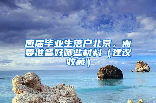 应届毕业生落户北京，需要准备好哪些材料（建议收藏）