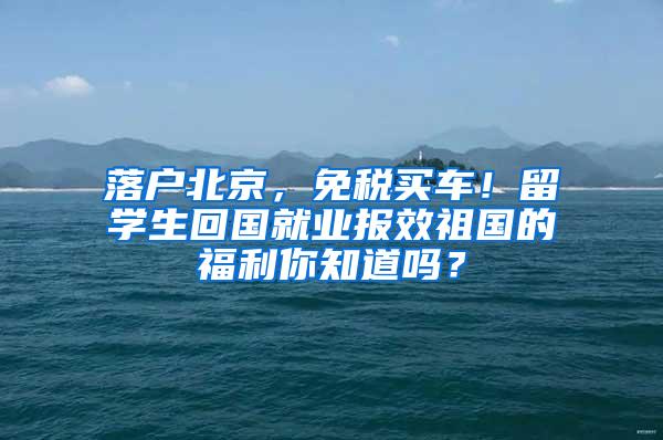 落户北京，免税买车！留学生回国就业报效祖国的福利你知道吗？