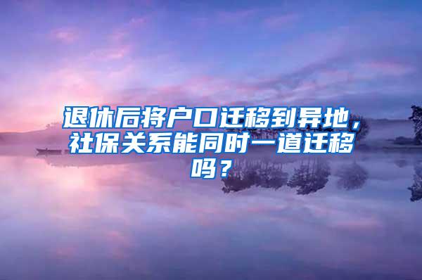 退休后将户口迁移到异地，社保关系能同时一道迁移吗？