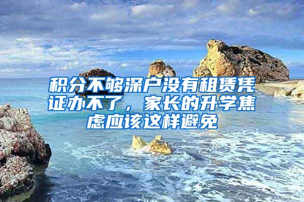 积分不够深户没有租赁凭证办不了，家长的升学焦虑应该这样避免