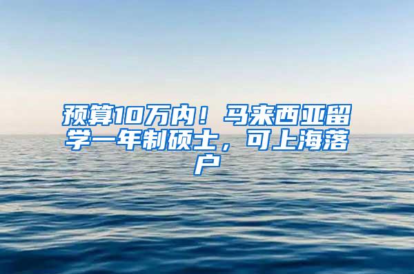 预算10万内！马来西亚留学一年制硕士，可上海落户