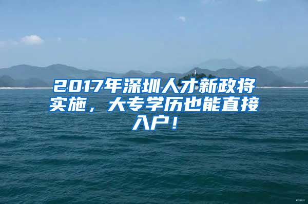 2017年深圳人才新政将实施，大专学历也能直接入户！