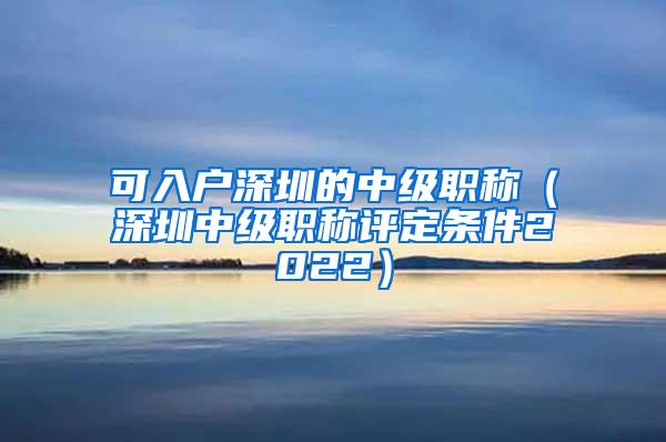 可入户深圳的中级职称（深圳中级职称评定条件2022）