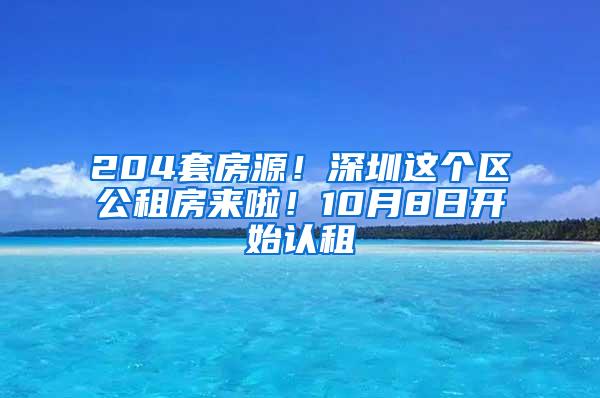 204套房源！深圳这个区公租房来啦！10月8日开始认租