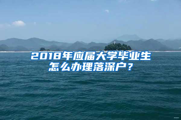 2018年应届大学毕业生怎么办理落深户？