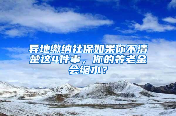 异地缴纳社保如果你不清楚这4件事，你的养老金会缩水？