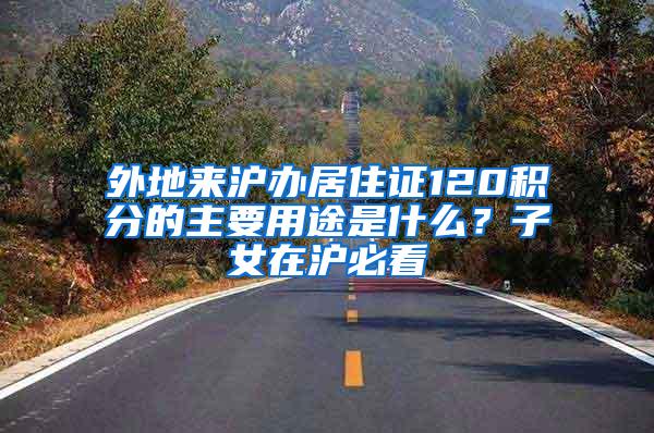 外地来沪办居住证120积分的主要用途是什么？子女在沪必看
