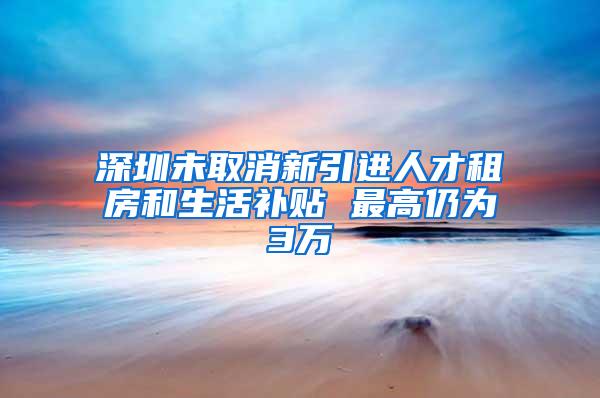 深圳未取消新引进人才租房和生活补贴 最高仍为3万