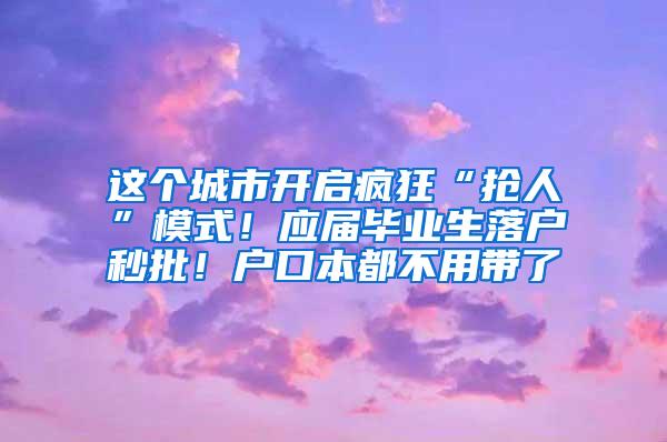 这个城市开启疯狂“抢人”模式！应届毕业生落户秒批！户口本都不用带了