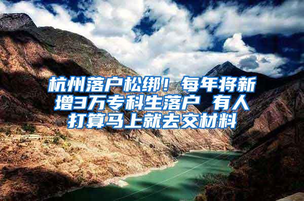 杭州落户松绑！每年将新增3万专科生落户 有人打算马上就去交材料