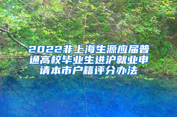 2022非上海生源应届普通高校毕业生进沪就业申请本市户籍评分办法