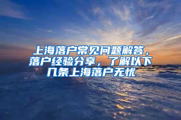 上海落户常见问题解答，落户经验分享，了解以下几条上海落户无忧