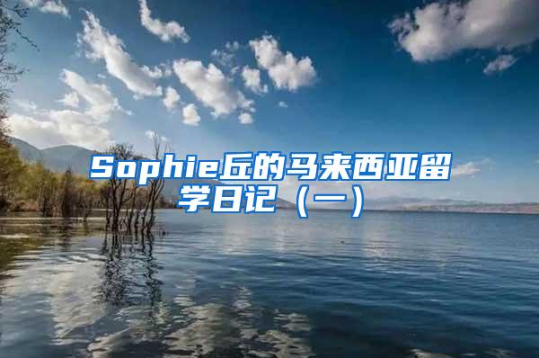 Sophie丘的马来西亚留学日记（一）