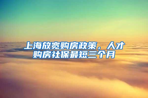 上海放宽购房政策，人才购房社保最短三个月