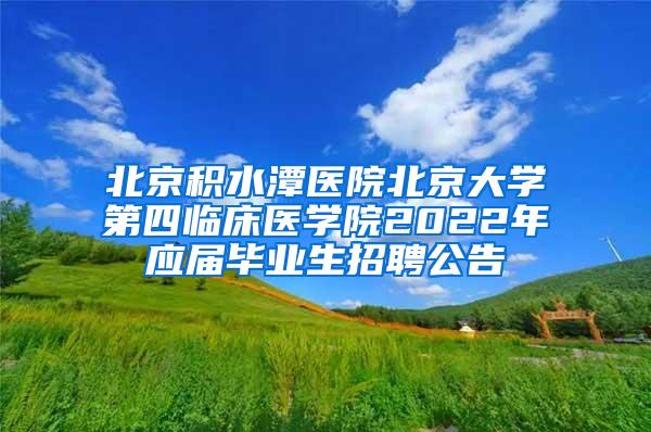 北京积水潭医院北京大学第四临床医学院2022年应届毕业生招聘公告