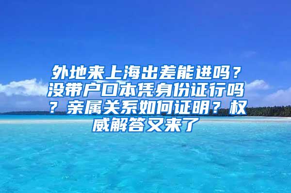 外地来上海出差能进吗？没带户口本凭身份证行吗？亲属关系如何证明？权威解答又来了