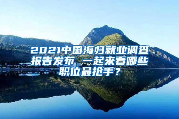 2021中国海归就业调查报告发布 一起来看哪些职位最抢手？