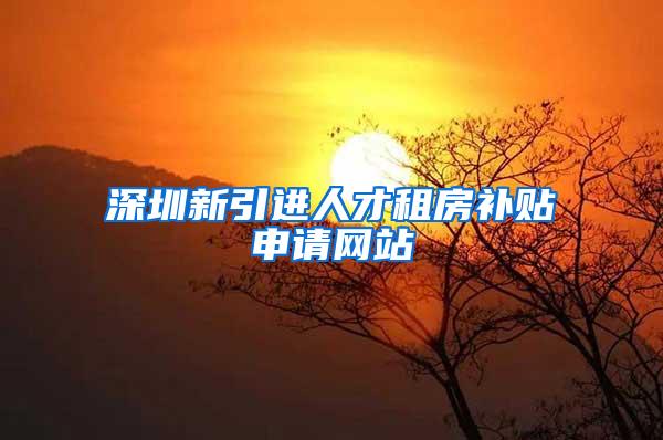 深圳新引进人才租房补贴申请网站