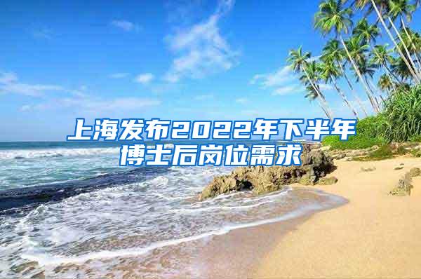 上海发布2022年下半年博士后岗位需求