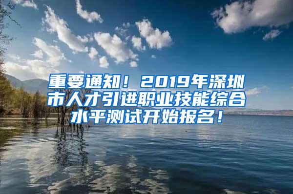 重要通知！2019年深圳市人才引进职业技能综合水平测试开始报名！