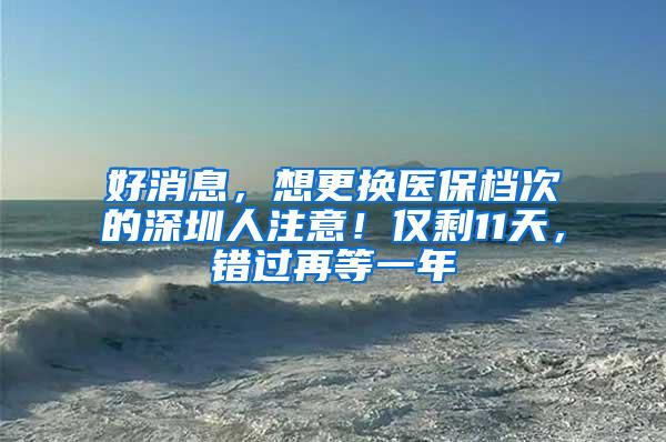 好消息，想更换医保档次的深圳人注意！仅剩11天，错过再等一年