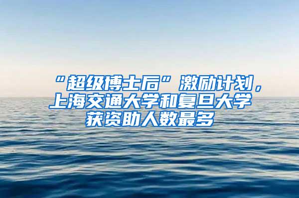 “超级博士后”激励计划，上海交通大学和复旦大学获资助人数最多