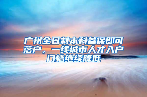 广州全日制本科参保即可落户，一线城市人才入户门槛继续降低