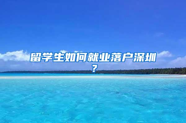 留学生如何就业落户深圳？