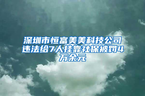 深圳市恒富美美科技公司违法给7人挂靠社保被罚4万余元