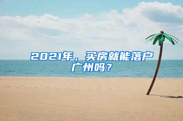 2021年，买房就能落户广州吗？