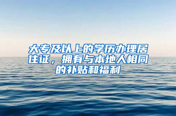 大专及以上的学历办理居住证，拥有与本地人相同的补贴和福利