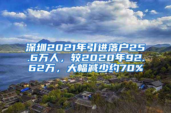 深圳2021年引进落户25.6万人，较2020年92.62万，大幅减少约70%