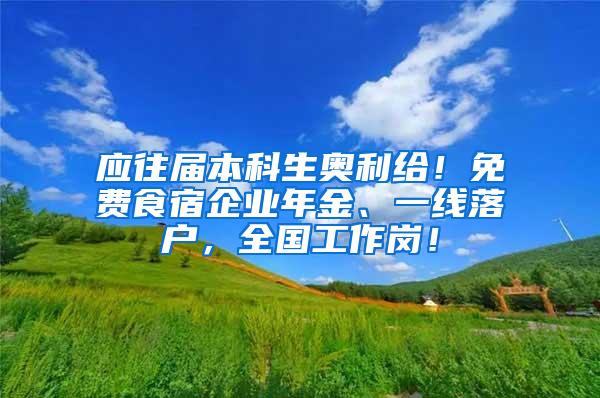 应往届本科生奥利给！免费食宿企业年金、一线落户，全国工作岗！