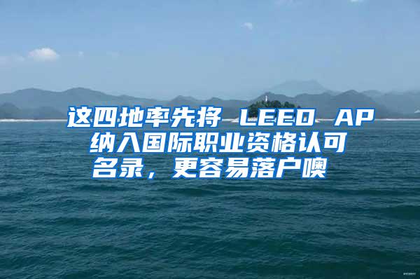 这四地率先将 LEED AP 纳入国际职业资格认可名录，更容易落户噢