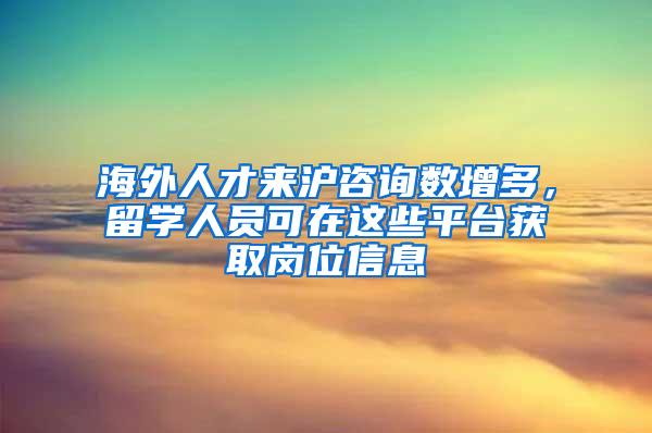 海外人才来沪咨询数增多，留学人员可在这些平台获取岗位信息