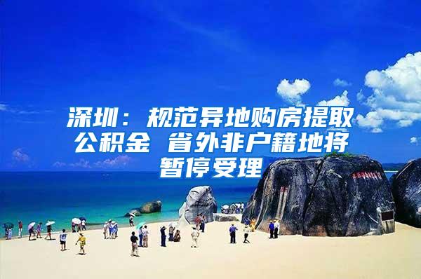 深圳：规范异地购房提取公积金 省外非户籍地将暂停受理