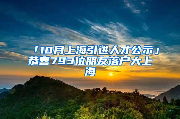 「10月上海引进人才公示」恭喜793位朋友落户大上海