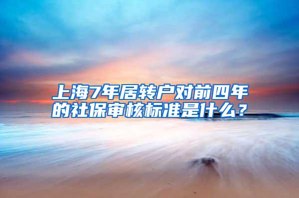 上海7年居转户对前四年的社保审核标准是什么？