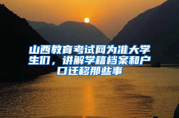 山西教育考试网为准大学生们，讲解学籍档案和户口迁移那些事