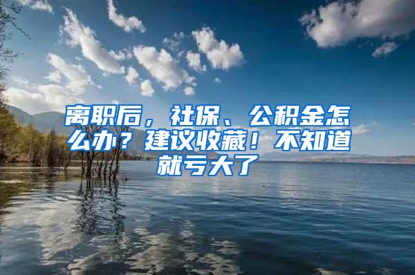 离职后，社保、公积金怎么办？建议收藏！不知道就亏大了