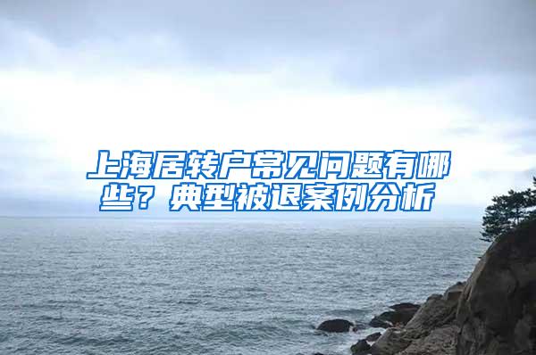 上海居转户常见问题有哪些？典型被退案例分析